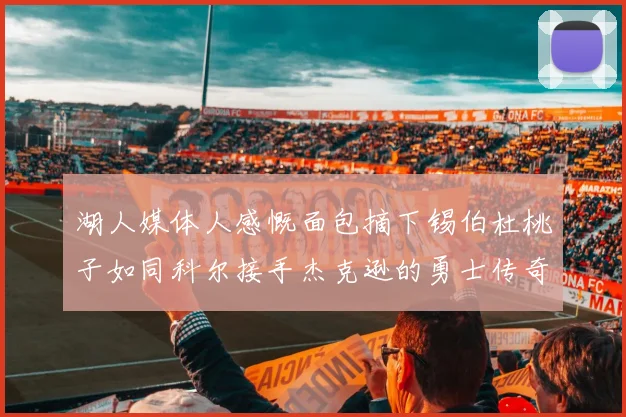 湖人媒体人感慨面包摘下锡伯杜桃子如同科尔接手杰克逊的勇士传奇