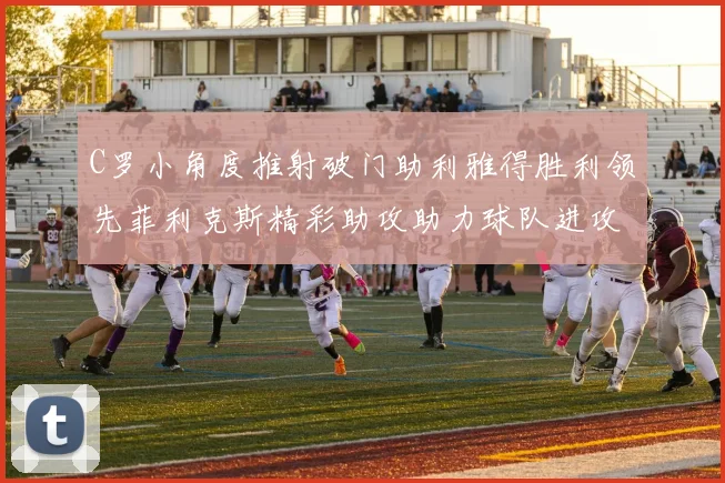 C罗小角度推射破门助利雅得胜利领先菲利克斯精彩助攻助力球队进攻