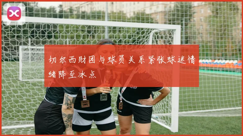 切尔西财团与球员关系紧张球迷情绪降至冰点