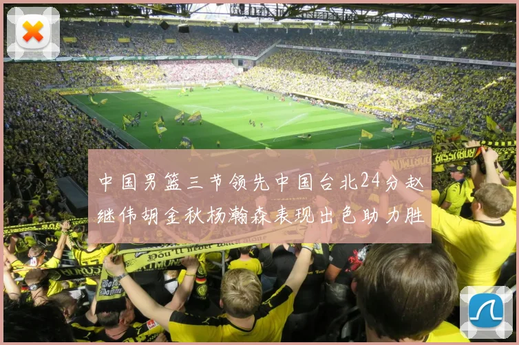 中国男篮三节领先中国台北24分赵继伟胡金秋杨瀚森表现出色助力胜利