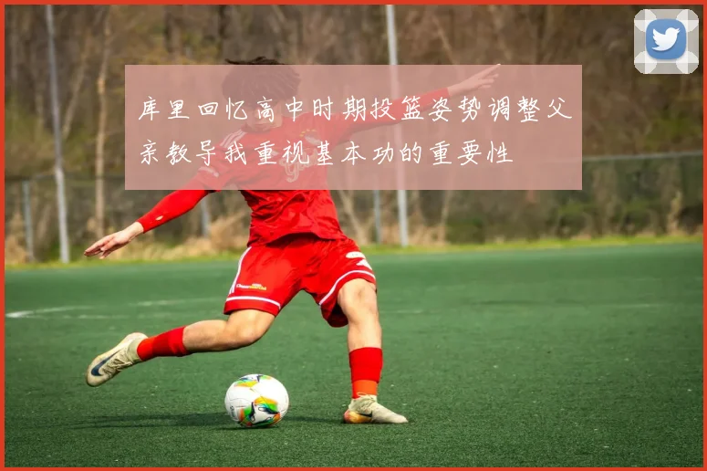 库里回忆高中时期投篮姿势调整父亲教导我重视基本功的重要性