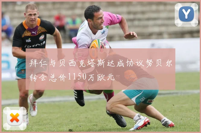 拜仁与贝西克塔斯达成协议努贝尔转会总价1150万欧元