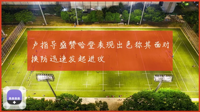 卢指导盛赞哈登表现出色称其面对换防迅速发起进攻