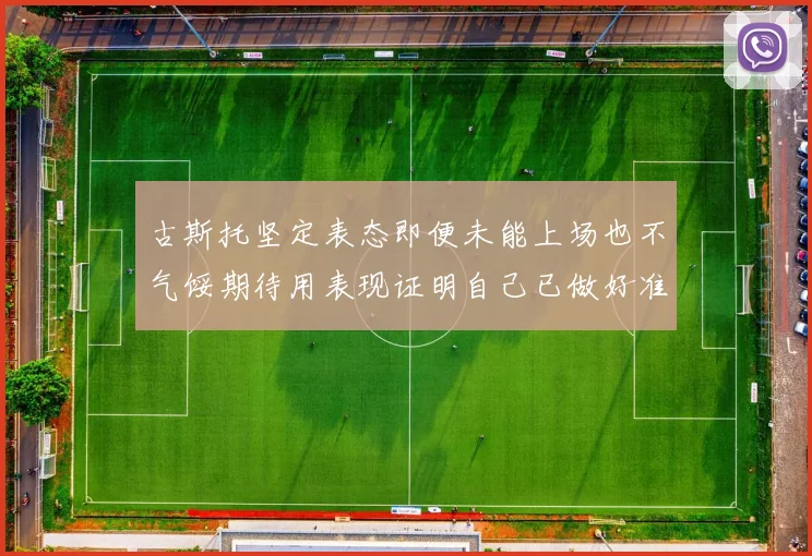 古斯托坚定表态即便未能上场也不气馁期待用表现证明自己已做好准备