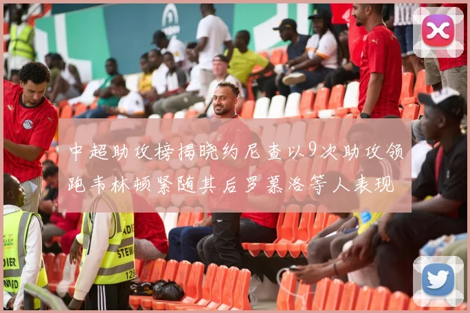 中超助攻榜揭晓约尼查以9次助攻领跑韦林顿紧随其后罗慕洛等人表现不俗