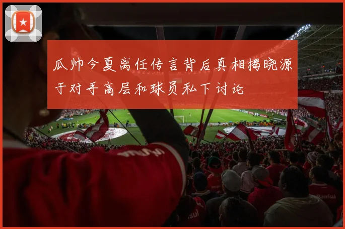 瓜帅今夏离任传言背后真相揭晓源于对手高层和球员私下讨论