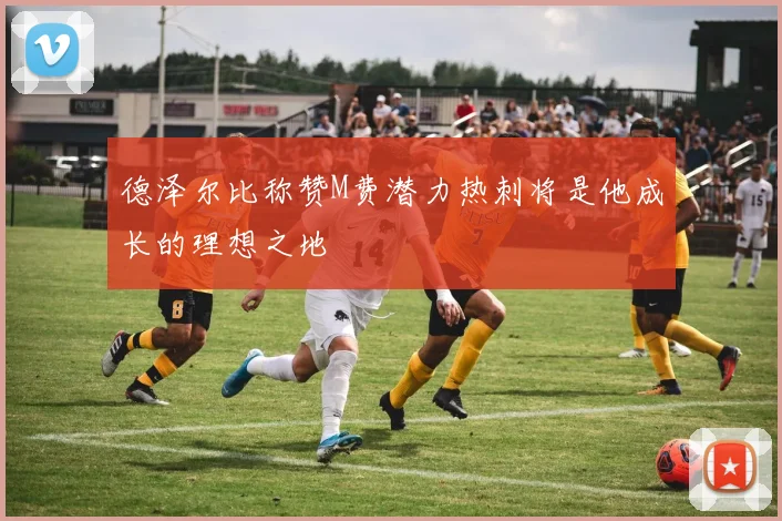 德泽尔比称赞M费潜力热刺将是他成长的理想之地