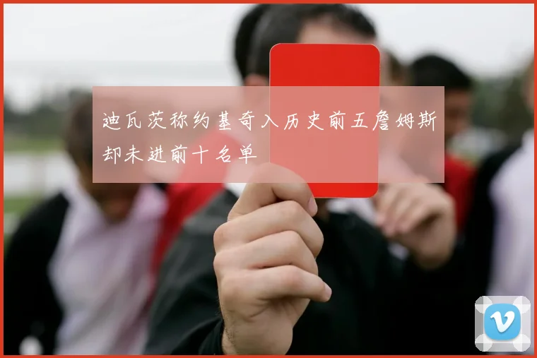 迪瓦茨称约基奇入历史前五詹姆斯却未进前十名单
