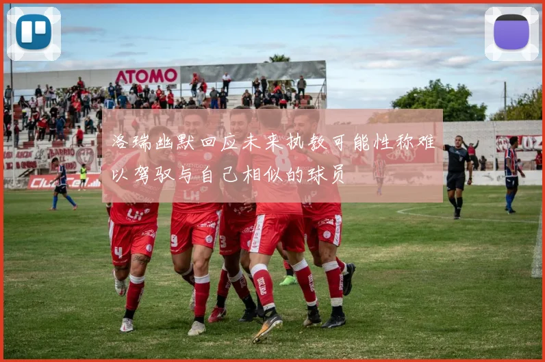 洛瑞幽默回应未来执教可能性称难以驾驭与自己相似的球员