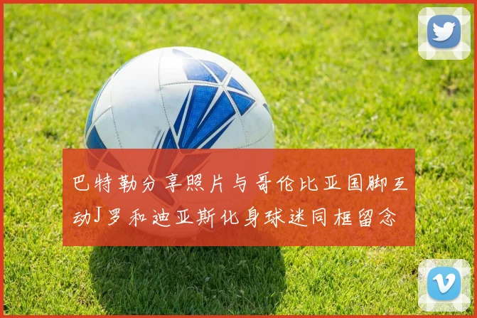 巴特勒分享照片与哥伦比亚国脚互动J罗和迪亚斯化身球迷同框留念