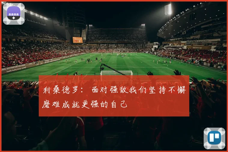 利桑德罗：面对强敌我们坚持不懈磨难成就更强的自己
