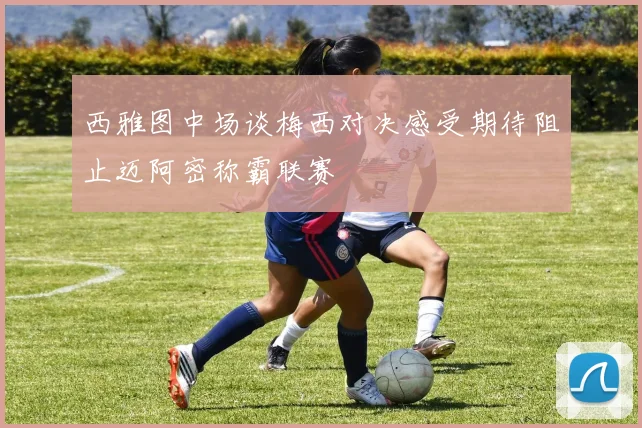 西雅图中场谈梅西对决感受期待阻止迈阿密称霸联赛