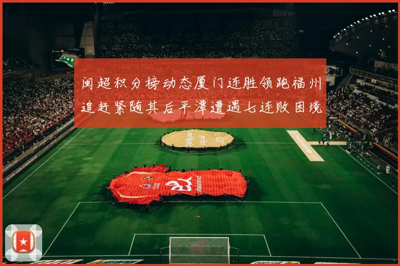 闽超积分榜动态厦门连胜领跑福州追赶紧随其后平潭遭遇七连败困境