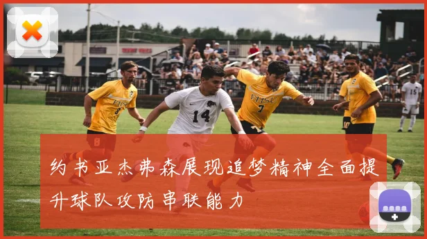 约书亚杰弗森展现追梦精神全面提升球队攻防串联能力