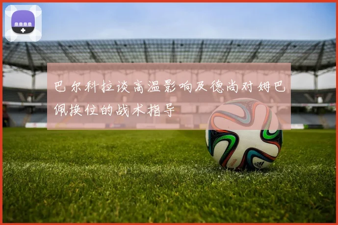 巴尔科拉谈高温影响及德尚对姆巴佩换位的战术指导