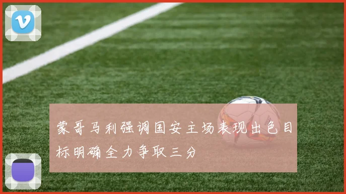 蒙哥马利强调国安主场表现出色目标明确全力争取三分