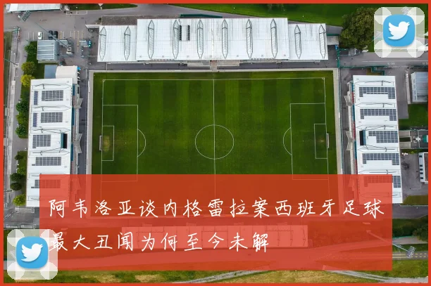 阿韦洛亚谈内格雷拉案西班牙足球最大丑闻为何至今未解