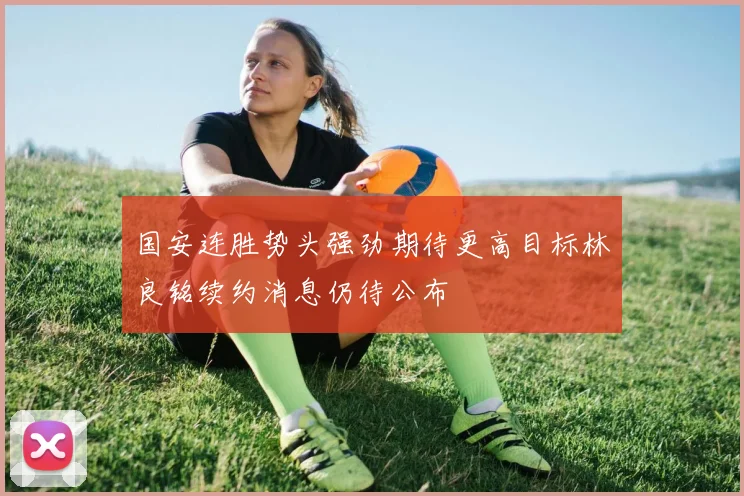 国安连胜势头强劲期待更高目标林良铭续约消息仍待公布
