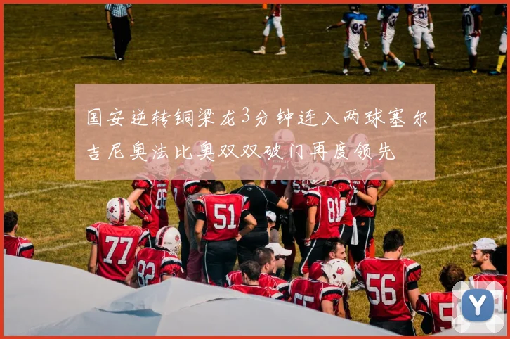 国安逆转铜梁龙3分钟连入两球塞尔吉尼奥法比奥双双破门再度领先