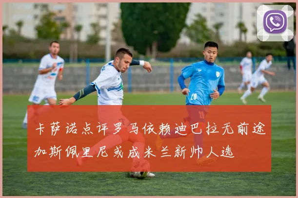 卡萨诺点评罗马依赖迪巴拉无前途加斯佩里尼或成米兰新帅人选