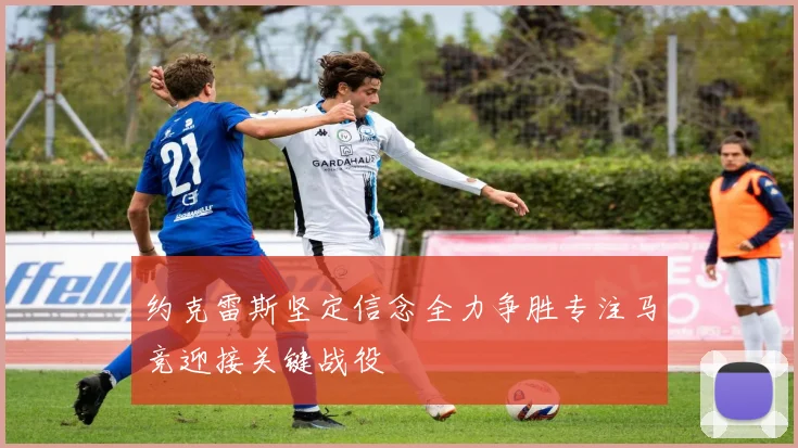 约克雷斯坚定信念全力争胜专注马竞迎接关键战役