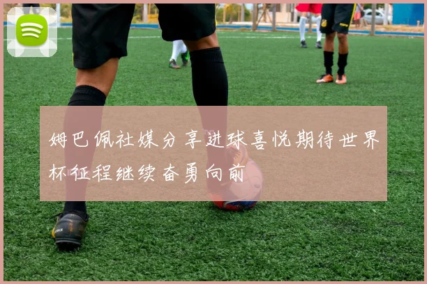 姆巴佩社媒分享进球喜悦期待世界杯征程继续奋勇向前